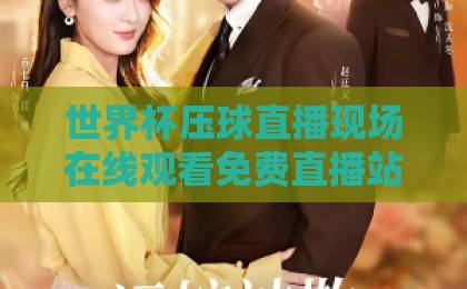 世界杯压球直播现场在线观看免费直播站（世界杯压球）怎么选？2026年观赛指南来了