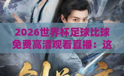2026世界杯足球比球免费高清观看直播：这些平台让你零成本畅享盛宴【2026世界杯】观赛指南