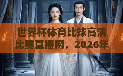 世界杯体育比球高清比赛直播网，2026年观赛新选择！【世界杯直播】体验极致画质