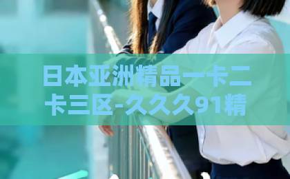 日本亚洲精品一卡二卡三区-久久久91精品国产一区二区三区-日韩欧美精品中文字幕-2026年数字生存指南:隐身的名字如何保护你的在线身份?