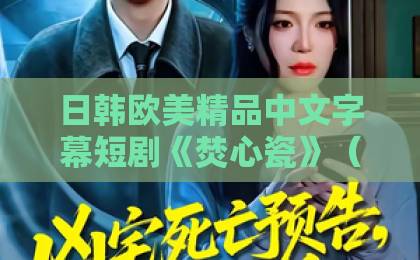 日韩欧美精品中文字幕短剧《焚心瓷》（46集）大结局解析：为何全网催泪？【2026必看】