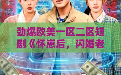 劲爆欧美一区二区短剧《怀崽后,闪婚老公被我气醒了》(60集)【2026必看】闪婚+孕妻+追妻火葬场,这部短剧凭什么爆火?