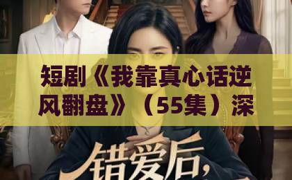 短剧《我靠真心话逆风翻盘》（55集）深度解析：“真心话”为何是逆袭王牌？2026年必看推荐