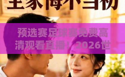 预选赛足球赛免费高清观看直播！2026世界杯亚洲区预选赛观赛指南【免费高清】不容错过