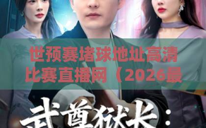 世预赛堵球地址高清比赛直播网（2026最新）选哪个？这份实测指南少走弯路