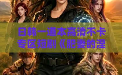 日韩一道本高清不卡专区短剧《肥妻的涅槃反击》(66集)!逆袭爽剧深度解析【肥妻的涅槃反击】看胖女孩如何绝地翻盘
