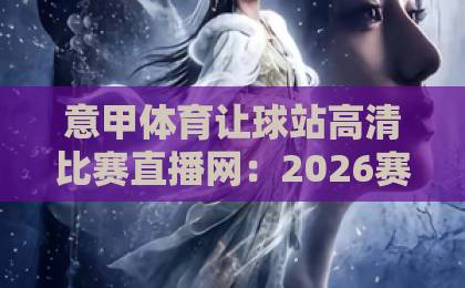 意甲体育让球站高清比赛直播网:2026赛季观赛新体验【高清直播】指南 意甲体育让球站高清比赛直播网:2026赛季观赛新体验【高清直播】指南
