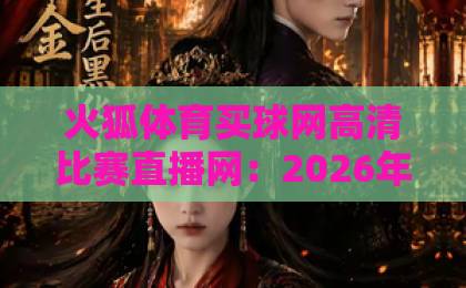 火狐体育买球网高清比赛直播网：2026年体育迷必看的高清平台【火狐体育买球网】深度评测