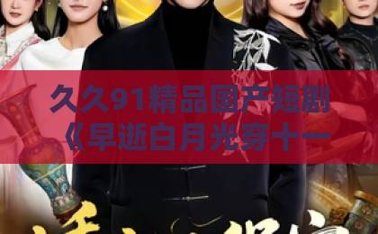 久久91精品国产短剧《早逝白月光穿十一年后，成全家福星逆天改命》82集：穿越重生+逆袭爽点全解析【短剧推荐】