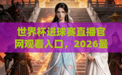 世界杯进球赛直播官网观看入口,2026最新观赛指南【世界杯直播】官方入口汇总 世界杯进球赛直播官网观看入口,2026最新观赛指南【世界杯直播】官方入口汇总