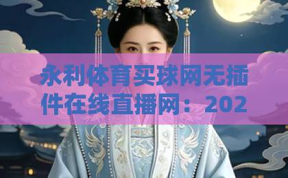 永利体育买球网无插件在线直播网:2026年体育观赛新选择(技术解读) 永利体育买球网无插件在线直播网:2026年体育观赛新选择(技术解读)