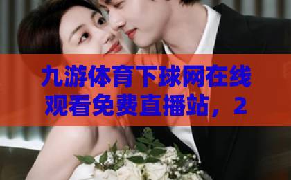 九游体育下球网在线观看免费直播站,2026年最值得关注的体育直播平台【九游体育】实测体验分享 九游体育下球网在线观看免费直播站,2026年最值得关注的体育直播平台【九游体育】实测体验分享