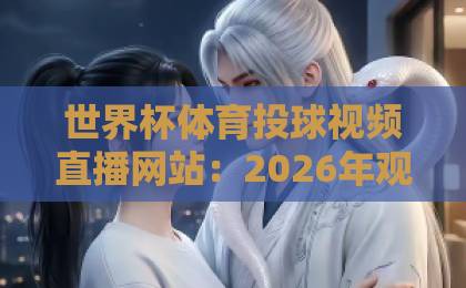 世界杯体育投球视频直播网站：2026年观赛新体验【世界杯体育投球视频直播网站】全攻略