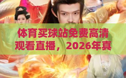 体育买球站免费高清观看直播，2026年真实体验盘点【体育买球站】超清平台精选指南