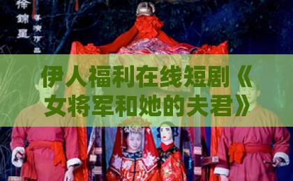 伊人福利在线短剧《女将军和她的夫君》（71集）深度解析：女强男弱的逆袭爽感，谁看了不迷糊？【2026新剧风向标】