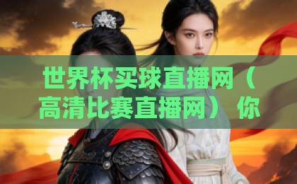 世界杯买球直播网（高清比赛直播网） 你真的会选吗？