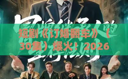 短剧《订婚翻车》(30集)爆火!2026年追剧指南+高能情节解析【订婚翻车】必看推荐 短剧《订婚翻车》(30集)爆火!2026年追剧指南+高能情节解析【订婚翻车】必看推荐
