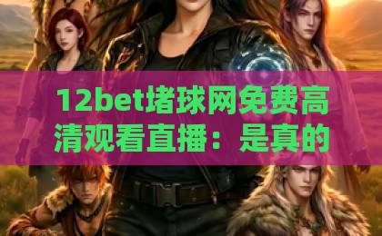 12bet堵球网免费高清观看直播:是真的吗?【2026年体育直播避坑指南】 12bet堵球网免费高清观看直播:是真的吗?【2026年体育直播避坑指南】