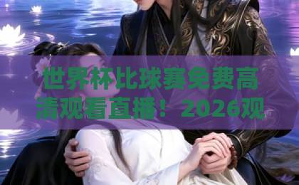世界杯比球赛免费高清观看直播!2026观赛新姿势【世界杯比球赛】免费高清直播平台实测 世界杯比球赛免费高清观看直播!2026观赛新姿势【世界杯比球赛】免费高清直播平台实测