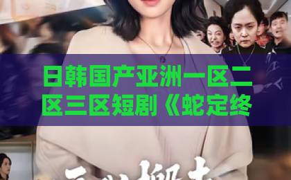 日韩国产亚洲一区二区三区短剧《蛇定终身》（36集）爆火！这部玄幻爱情短剧凭什么让人上头？【短剧《蛇定终身》】完整剧情解析