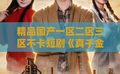精品国产一区二区三区不卡短剧《真千金太通情达理，全家反而崩溃了》（60集）：2026年最戳人心的反套路神作【深度解析】