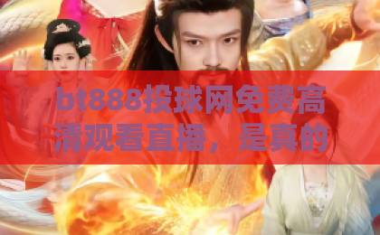 bt888投球网免费高清观看直播，是真的靠谱吗？实测体验分享