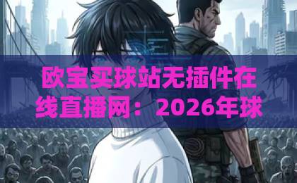 欧宝买球站无插件在线直播网：2026年球迷看球新姿势，告别卡顿与安装烦恼