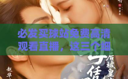 必发买球站免费高清观看直播，这三个细节让你看得更过瘾！【必发买球站】