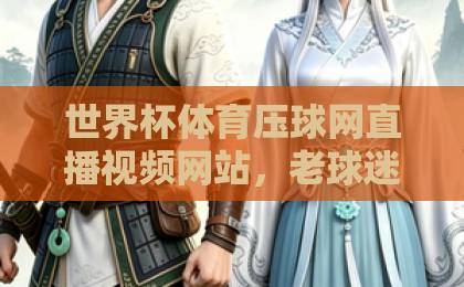 世界杯体育压球网直播视频网站，老球迷亲测“世界杯体育压球网”不踩坑！