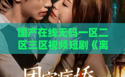 国产在线无码一区二区三区视频短剧《离职后，他遥不可及》（55集）：为什么这部剧让打工人破防？【深度解析】
