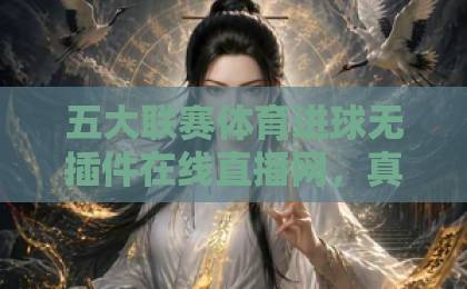五大联赛体育进球无插件在线直播网,真球迷的免费观赛新选择!【收藏级指南】 五大联赛体育进球无插件在线直播网,真球迷的免费观赛新选择!【收藏级指南】