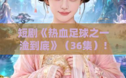 短剧《热血足球之一淦到底》(36集)!凭什么让人一口气追完?【热血足球】深度解析来了 短剧《热血足球之一淦到底》(36集)!凭什么让人一口气追完?【热血足球】深度解析来了