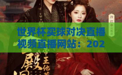 世界杯买球对决直播视频直播网站:2026观赛新姿势,球迷必收指南!【含避坑攻略】 世界杯买球对决直播视频直播网站:2026观赛新姿势,球迷必收指南!【含避坑攻略】