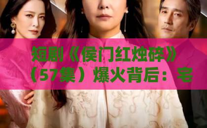短剧《侯门红烛碎》(57集)爆火背后:宅斗爽感与人性博弈,为何让人上瘾?【深度解析】 短剧《侯门红烛碎》(57集)爆火背后:宅斗爽感与人性博弈,为何让人上瘾?【深度解析】