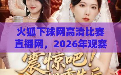 火狐下球网高清比赛直播网,2026年观赛体验实测!【球迷必看】 火狐下球网高清比赛直播网,2026年观赛体验实测!【球迷必看】