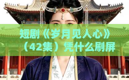 短剧《岁月见人心》（42集）凭什么刷屏？真实情感让人破防！