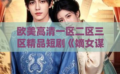 欧美高清一区二区三区精品短剧《嫡女谋权,执笔定江山》(38集)火爆出圈?【嫡女谋权】带你细数三大看点