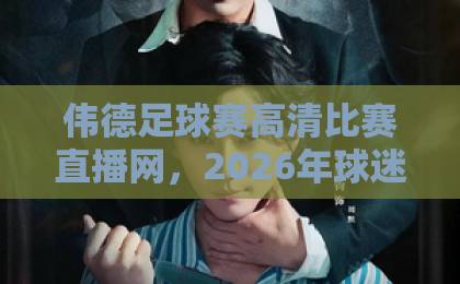 伟德足球赛高清比赛直播网，2026年球迷必备的观赛指南（伟德足球赛高清比赛直播网）