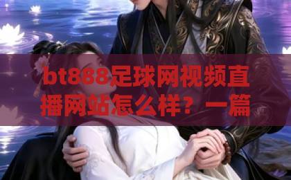 bt888足球网视频直播网站怎么样?一篇讲透看球体验与避坑要点【bt888足球网】 bt888足球网视频直播网站怎么样?一篇讲透看球体验与避坑要点【bt888足球网】
