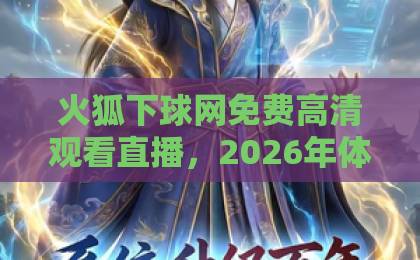 火狐下球网免费高清观看直播，2026年体育迷的观赛新选择！【火狐下球网】实测体验分享