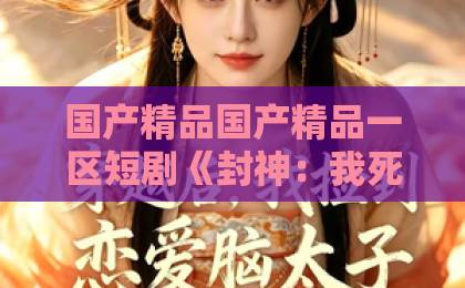 国产精品国产精品一区短剧《封神：我死后，漫天神佛慌了》（67集）封神宇宙再掀热潮，口碑与票房双赢！