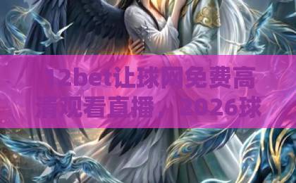 12bet让球网免费高清观看直播，2026球迷必收观赛指南【12bet】
