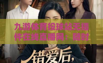 九游体育投球站无插件在线直播网:随时畅享高清赛事,【九游体育投球站】观感再升级 九游体育投球站无插件在线直播网:随时畅享高清赛事,【九游体育投球站】观感再升级