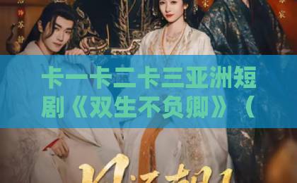 卡一卡二卡三亚洲短剧《双生不负卿》（45集）深度解析：双生姐妹花虐恋纠葛，值得追吗？