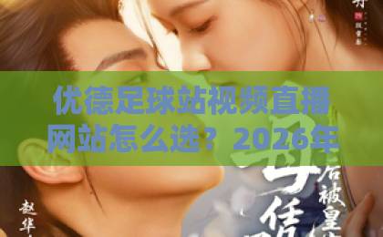优德足球站视频直播网站怎么选?2026年观赛体验实测分享(优德足球站视频直播网站) 优德足球站视频直播网站怎么选?2026年观赛体验实测分享(优德足球站视频直播网站)