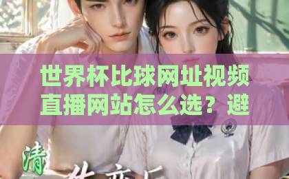 世界杯比球网址视频直播网站怎么选？避开这3个坑，高清不卡顿【世界杯比球网址视频直播网站】推荐指南