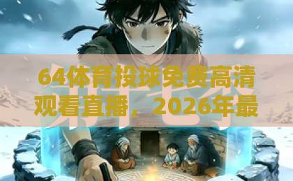 64体育投球免费高清观看直播,2026年最新观赛指南【64体育】投球直播全解析 64体育投球免费高清观看直播,2026年最新观赛指南【64体育】投球直播全解析