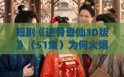 短剧《逆骨登仙3D版》(51集)为何火爆?【逆骨登仙3D版】修仙爽剧新标杆 短剧《逆骨登仙3D版》(51集)为何火爆?【逆骨登仙3D版】修仙爽剧新标杆