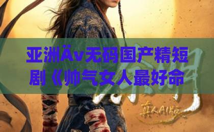 亚洲Äv无码国产精短剧《帅气女人最好命》(96集)观后感:为什么说这部剧是2026年女性的“爽文”模板?