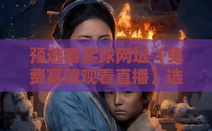 预选赛买球网址(免费高清观看直播)选择技巧:避开这些坑! 预选赛买球网址(免费高清观看直播)选择技巧:避开这些坑!
